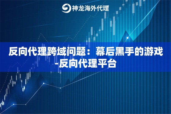 反向代理跨域问题：幕后黑手的游戏-反向代理平台
