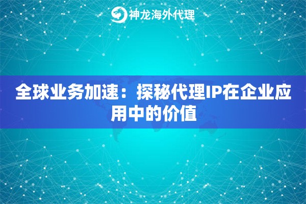 全球业务加速：探秘代理IP在企业应用中的价值