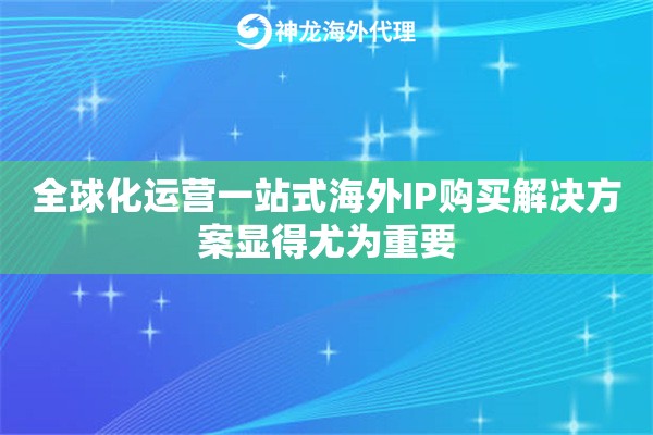 全球化运营一站式海外IP购买解决方案显得尤为重要
