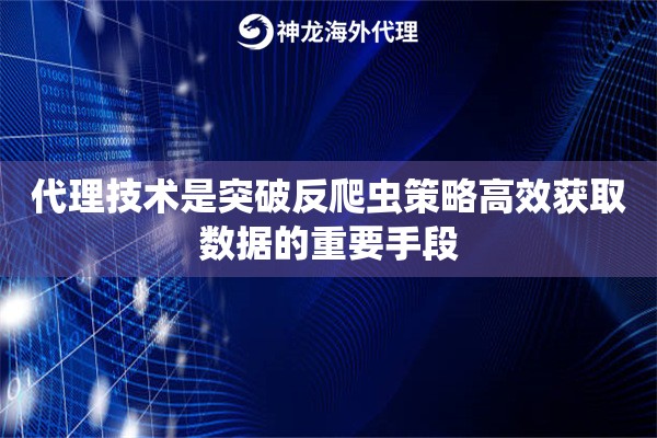 代理技术是突破反爬虫策略高效获取数据的重要手段