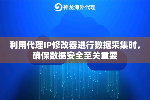 利用代理IP修改器进行数据采集时，确保数据安全至关重要