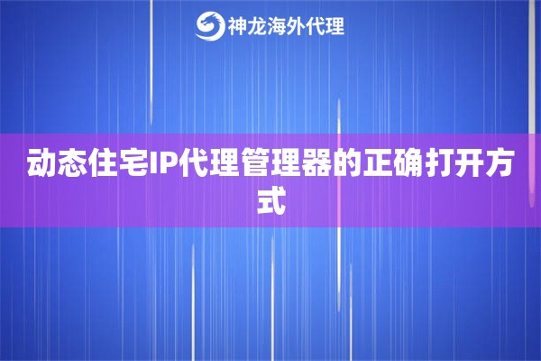 动态住宅IP代理管理器的正确打开方式