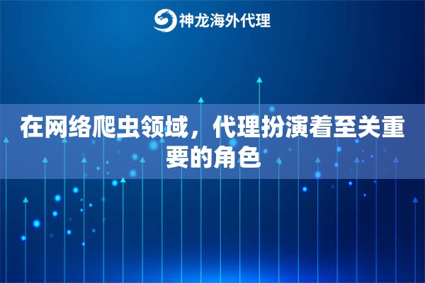 在网络爬虫领域，代理扮演着至关重要的角色