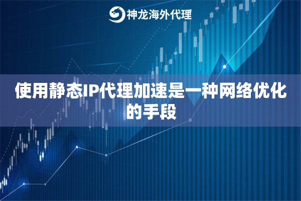 使用静态IP代理加速是一种网络优化的手段