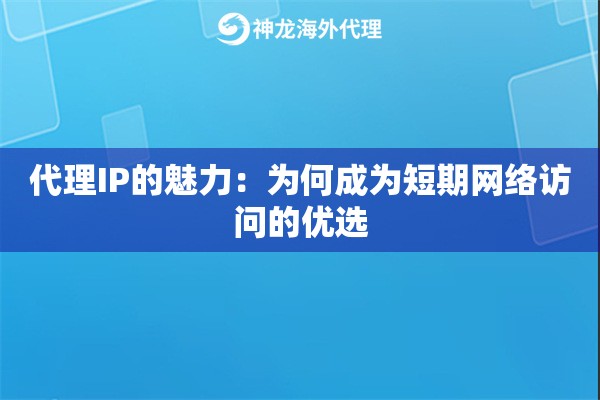 代理IP的魅力：为何成为短期网络访问的优选