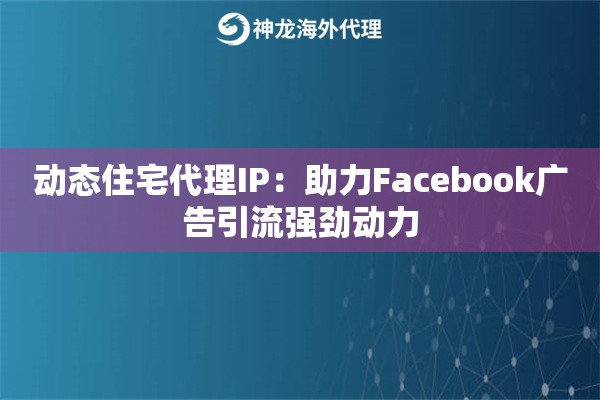 动态住宅代理IP：助力Facebook广告引流强劲动力