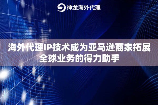 海外代理IP技术成为亚马逊商家拓展全球业务的得力助手