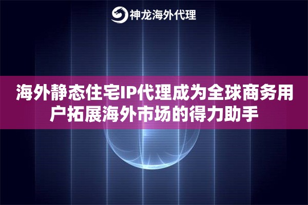 海外静态住宅IP代理成为全球商务用户拓展海外市场的得力助手