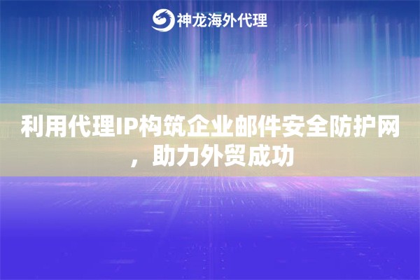 利用代理IP构筑企业邮件安全防护网，助力外贸成功