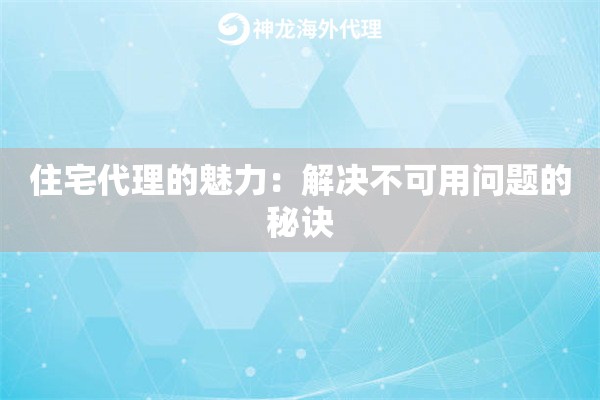 住宅代理的魅力：解决不可用问题的秘诀