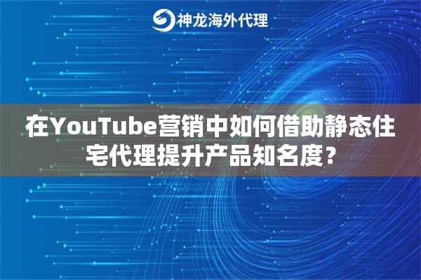 在YouTube营销中如何借助静态住宅代理提升产品知名度？