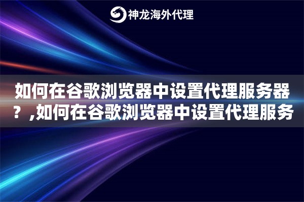 如何在谷歌浏览器中设置代理服务器？,如何在谷歌浏览器中设置代理服务器连接