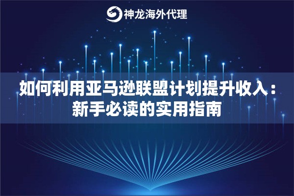 如何利用亚马逊联盟计划提升收入：新手必读的实用指南