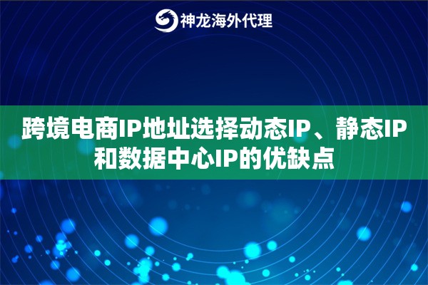 跨境电商IP地址选择动态IP、静态IP和数据中心IP的优缺点