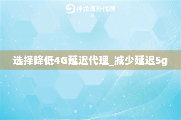 选择降低4G延迟代理_减少延迟5g