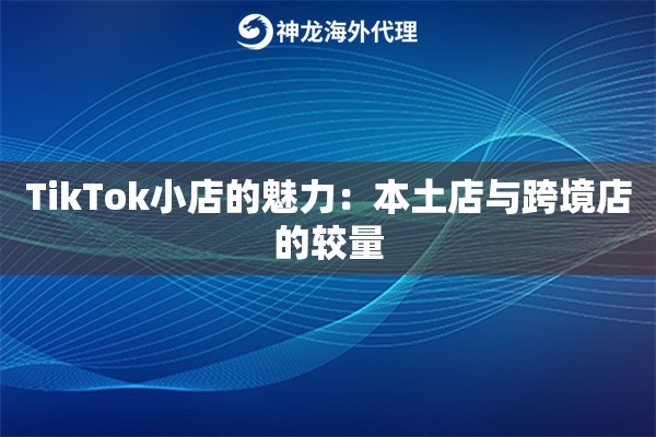TikTok小店的魅力：本土店与跨境店的较量