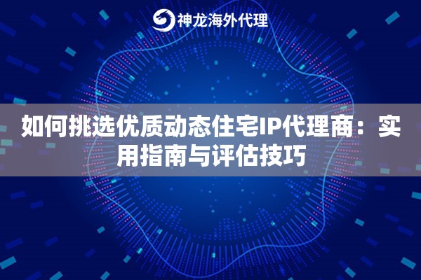 如何挑选优质动态住宅IP代理商：实用指南与评估技巧