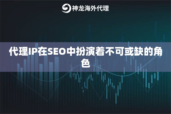 代理IP在SEO中扮演着不可或缺的角色