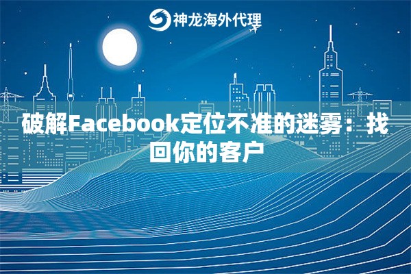 破解Facebook定位不准的迷雾：找回你的客户