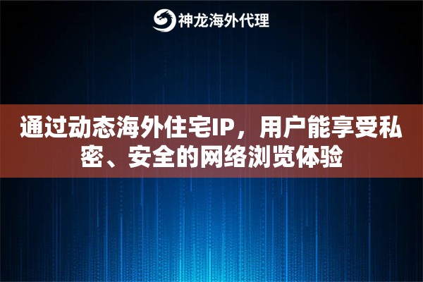 通过动态海外住宅IP，用户能享受私密、安全的网络浏览体验