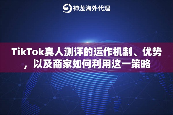 TikTok真人测评的运作机制、优势，以及商家如何利用这一策略