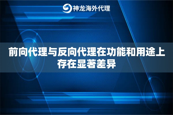 前向代理与反向代理在功能和用途上存在显著差异