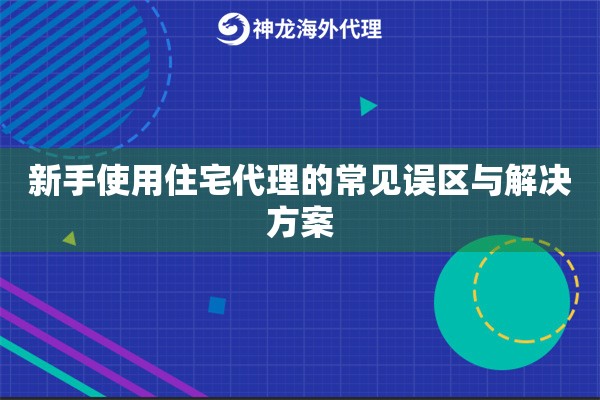 新手使用住宅代理的常见误区与解决方案
