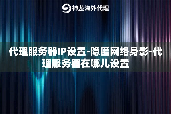代理服务器IP设置-隐匿网络身影-代理服务器在哪儿设置