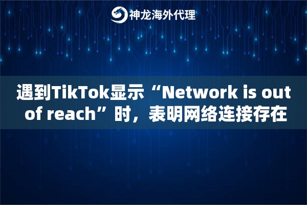 遇到TikTok显示“Network is out of reach”时，表明网络连接存在问题
