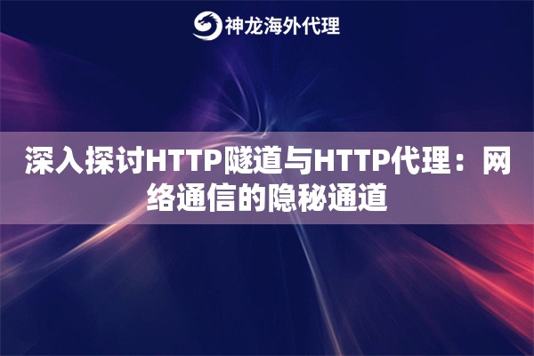 深入探讨HTTP隧道与HTTP代理：网络通信的隐秘通道