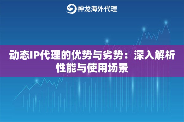 动态IP代理的优势与劣势：深入解析性能与使用场景
