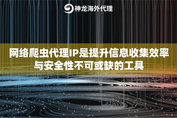 网络爬虫代理IP是提升信息收集效率与安全性不可或缺的工具