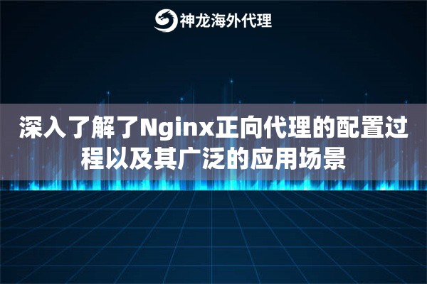 深入了解了Nginx正向代理的配置过程以及其广泛的应用场景