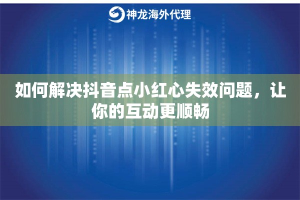 如何解决抖音点小红心失效问题，让你的互动更顺畅