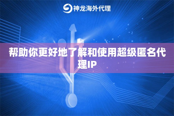 帮助你更好地了解和使用超级匿名代理IP