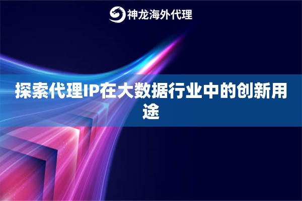 探索代理IP在大数据行业中的创新用途