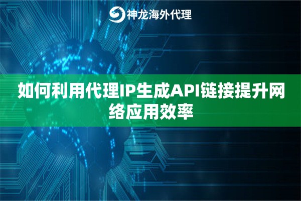如何利用代理IP生成API链接提升网络应用效率