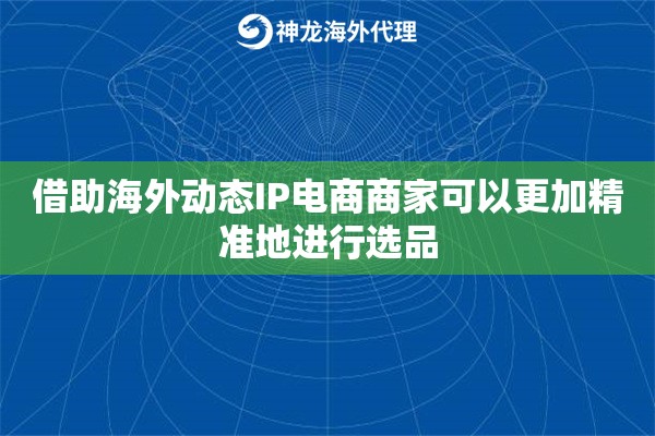 借助海外动态IP电商商家可以更加精准地进行选品