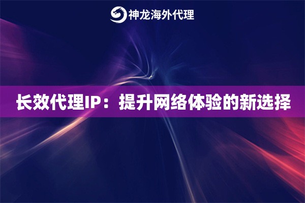 长效代理IP：提升网络体验的新选择
