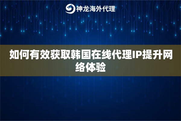 如何有效获取韩国在线代理IP提升网络体验