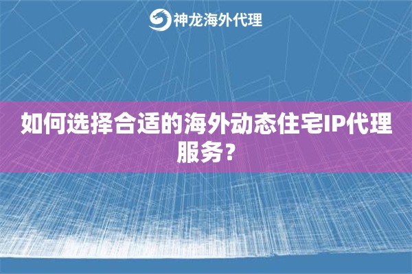 如何选择合适的海外动态住宅IP代理服务？