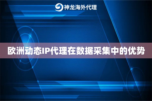 欧洲动态IP代理在数据采集中的优势