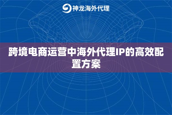 跨境电商运营中海外代理IP的高效配置方案