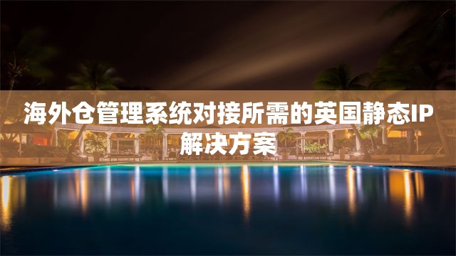 海外仓管理系统对接所需的英国静态IP解决方案