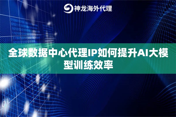 全球数据中心代理IP如何提升AI大模型训练效率