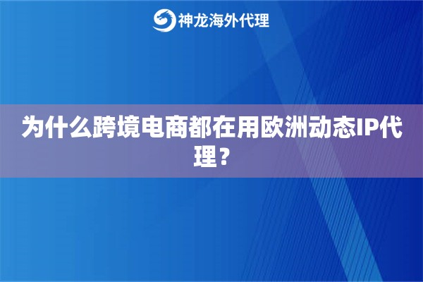 为什么跨境电商都在用欧洲动态IP代理？