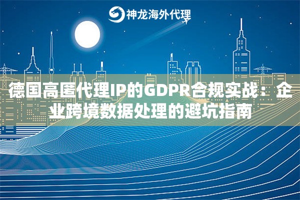 德国高匿代理IP的GDPR合规实战：企业跨境数据处理的避坑指南