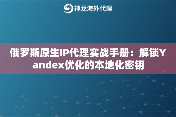 俄罗斯原生IP代理实战手册：解锁Yandex优化的本地化密钥