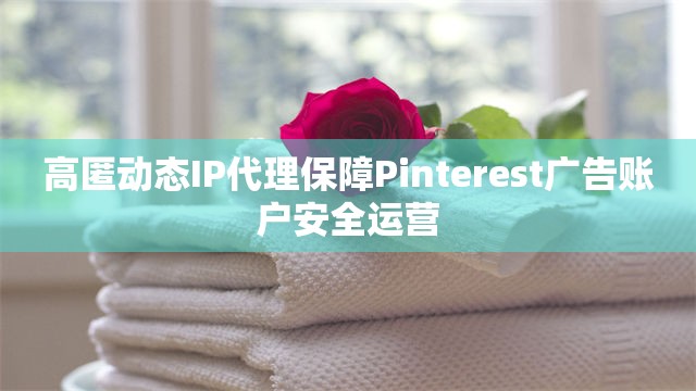 高匿动态IP代理保障Pinterest广告账户安全运营