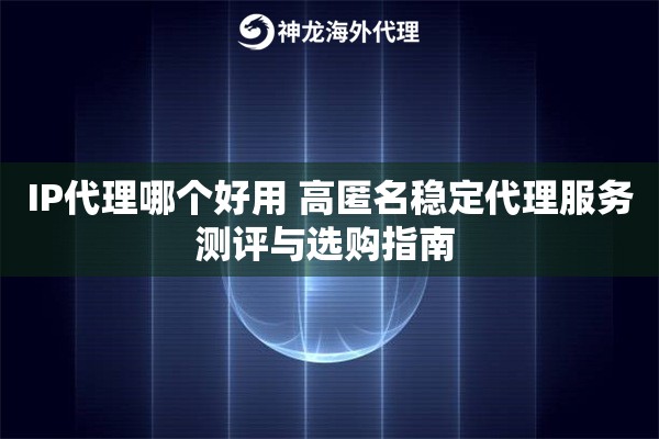 IP代理哪个好用 高匿名稳定代理服务测评与选购指南 